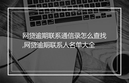 网贷逾期联系通信录怎么查找,网贷逾期联系人名单大全