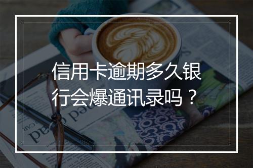 信用卡逾期多久银行会爆通讯录吗？