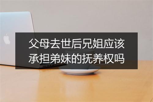 父母去世后兄姐应该承担弟妹的抚养权吗