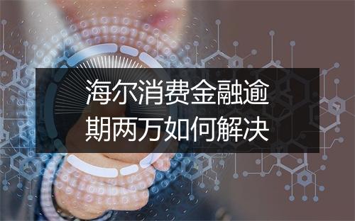 海尔消费金融逾期两万如何解决