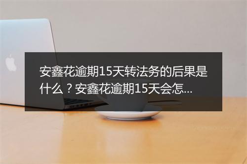 安鑫花逾期15天转法务的后果是什么？安鑫花逾期15天会怎么处理？