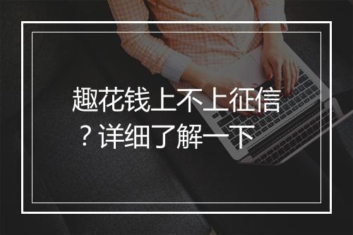 趣花钱上不上征信？详细了解一下