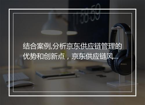 结合案例,分析京东供应链管理的优势和创新点，京东供应链风险管理案例分析