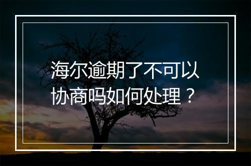 海尔逾期了不可以协商吗如何处理？