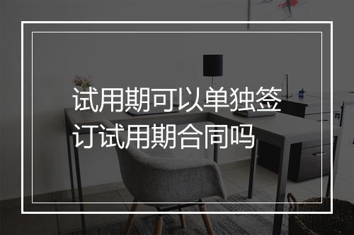 试用期可以单独签订试用期合同吗