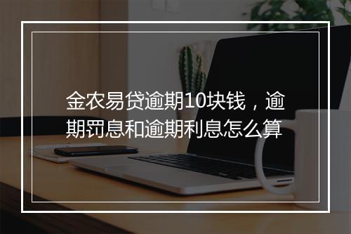 金农易贷逾期10块钱，逾期罚息和逾期利息怎么算