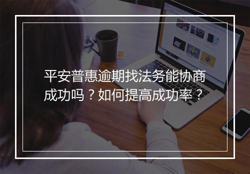 平安普惠逾期找法务能协商成功吗？如何提高成功率？