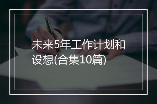 未来5年工作计划和设想(合集10篇)