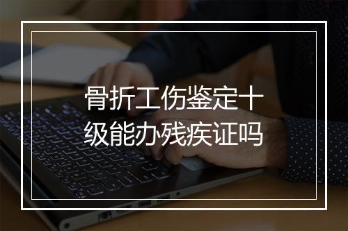 骨折工伤鉴定十级能办残疾证吗