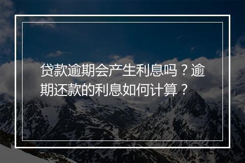 贷款逾期会产生利息吗？逾期还款的利息如何计算？