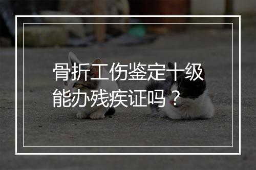 骨折工伤鉴定十级能办残疾证吗？