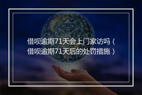 借呗逾期71天会上门家访吗（借呗逾期71天后的处罚措施）
