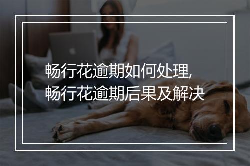 畅行花逾期如何处理,畅行花逾期后果及解决