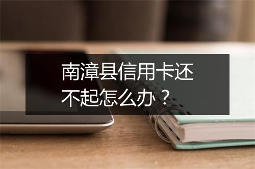 南漳县信用卡还不起怎么办？