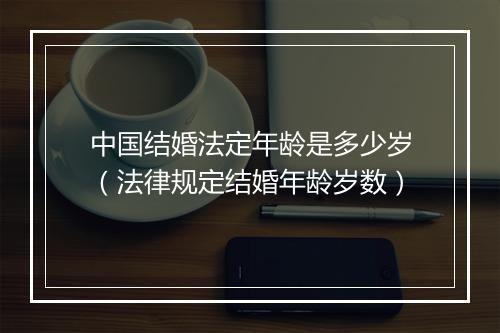 中国结婚法定年龄是多少岁（法律规定结婚年龄岁数）