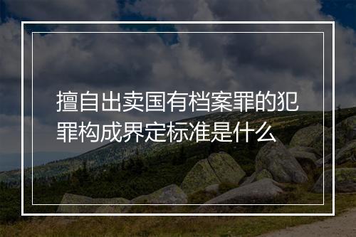 擅自出卖国有档案罪的犯罪构成界定标准是什么