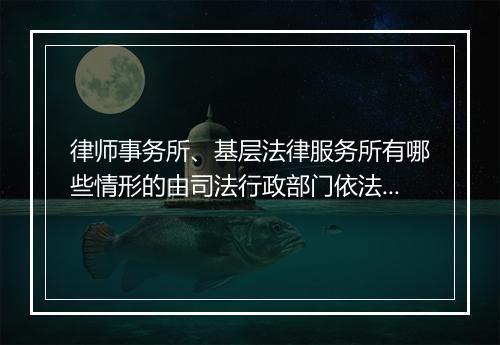 律师事务所、基层法律服务所有哪些情形的由司法行政部门依法给予处罚