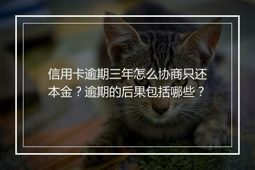 信用卡逾期三年怎么协商只还本金？逾期的后果包括哪些？