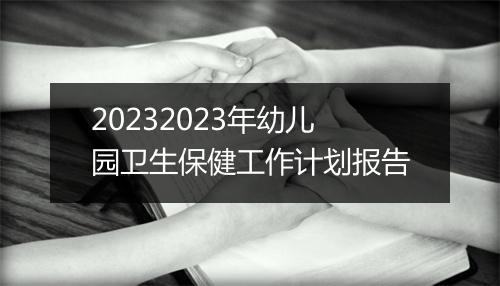 20232023年幼儿园卫生保健工作计划报告