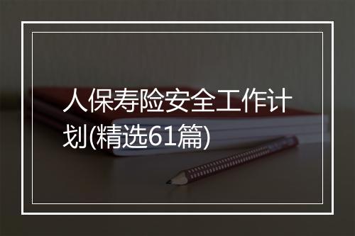人保寿险安全工作计划(精选61篇)