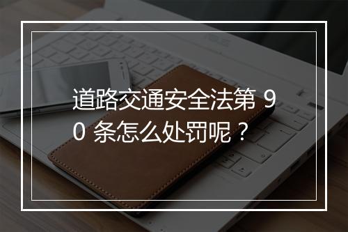道路交通安全法第 90 条怎么处罚呢？