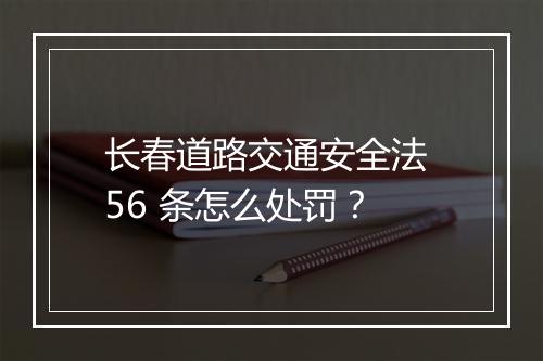 长春道路交通安全法 56 条怎么处罚？
