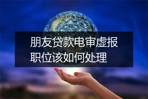 朋友贷款电审虚报职位该如何处理