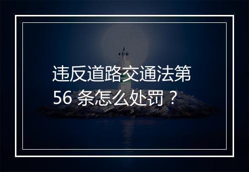 违反道路交通法第 56 条怎么处罚？