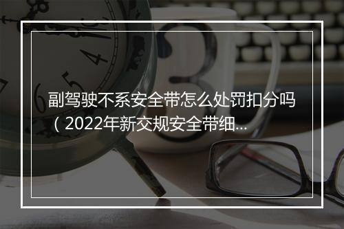 副驾驶不系安全带怎么处罚扣分吗（2022年新交规安全带细则）