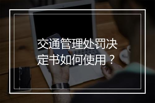 交通管理处罚决定书如何使用？