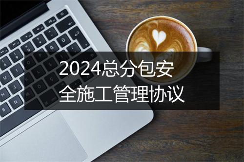 2024总分包安全施工管理协议
