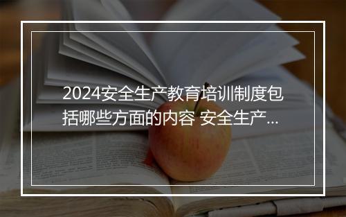 2024安全生产教育培训制度包括哪些方面的内容 安全生产教育培训管理制度精选5篇