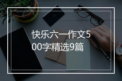 快乐六一作文500字精选9篇