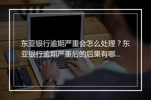 东亚银行逾期严重会怎么处理？东亚银行逾期严重后的后果有哪些？