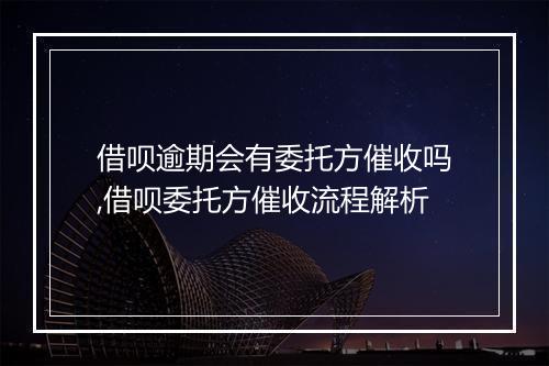 借呗逾期会有委托方催收吗,借呗委托方催收流程解析