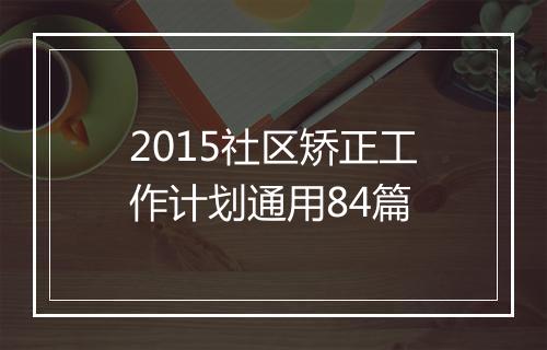 2015社区矫正工作计划通用84篇