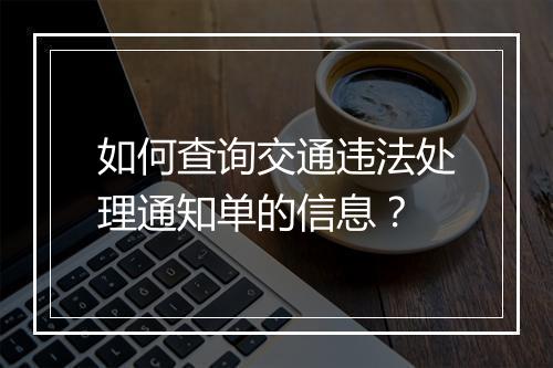 如何查询交通违法处理通知单的信息？