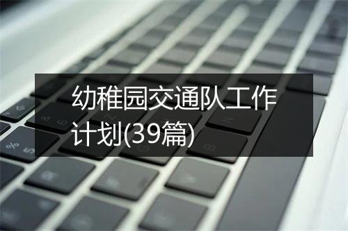 幼稚园交通队工作计划(39篇)