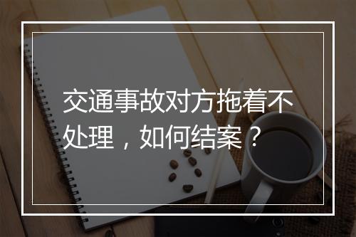 交通事故对方拖着不处理，如何结案？
