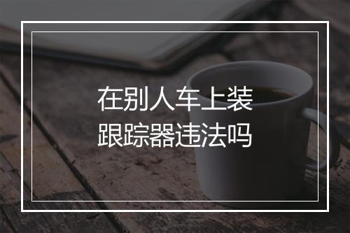 在别人车上装跟踪器违法吗
