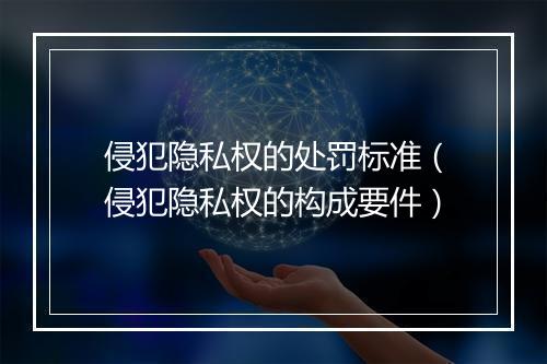 侵犯隐私权的处罚标准（侵犯隐私权的构成要件）