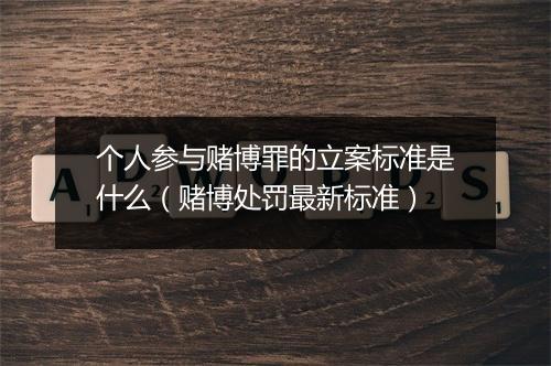 个人参与赌博罪的立案标准是什么（赌博处罚最新标准）