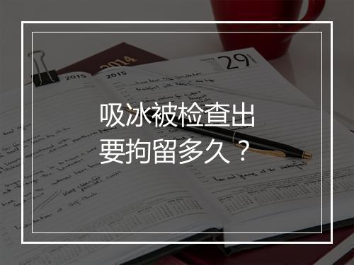 吸冰被检查出要拘留多久？