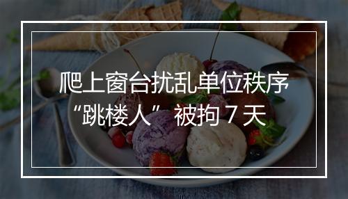 爬上窗台扰乱单位秩序“跳楼人”被拘７天
