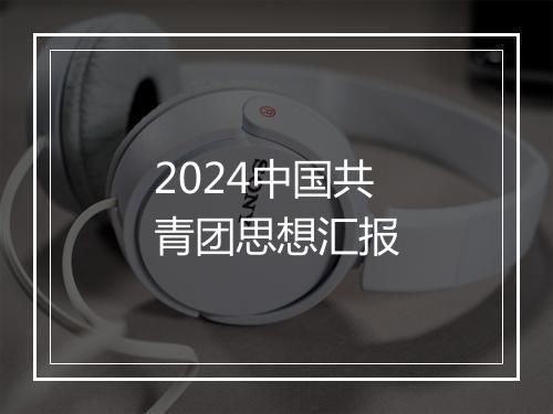2024中国共青团思想汇报