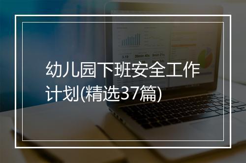 幼儿园下班安全工作计划(精选37篇)