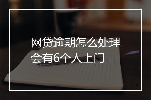 网贷逾期怎么处理会有6个人上门