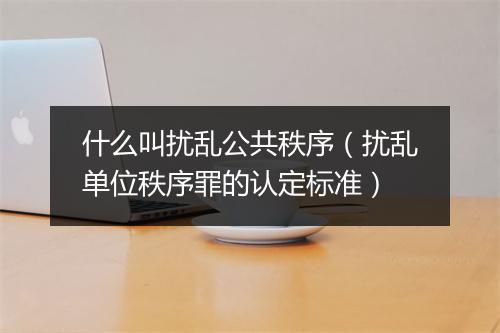 什么叫扰乱公共秩序（扰乱单位秩序罪的认定标准）