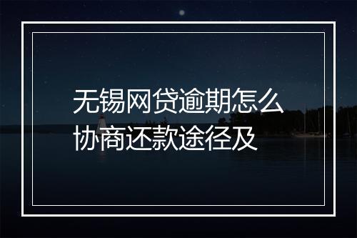 无锡网贷逾期怎么协商还款途径及