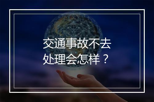 交通事故不去处理会怎样？